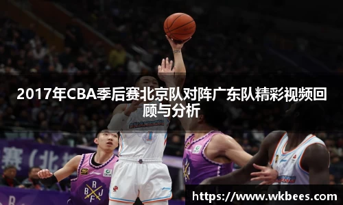 2017年CBA季后赛北京队对阵广东队精彩视频回顾与分析