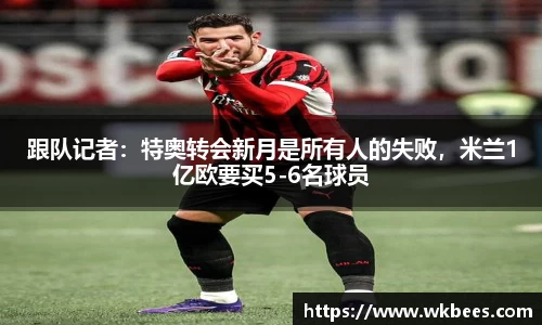 跟队记者：特奥转会新月是所有人的失败，米兰1亿欧要买5-6名球员