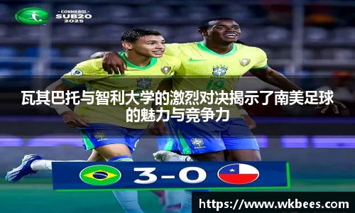 瓦其巴托与智利大学的激烈对决揭示了南美足球的魅力与竞争力