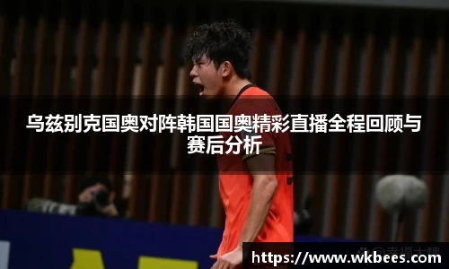 乌兹别克国奥对阵韩国国奥精彩直播全程回顾与赛后分析